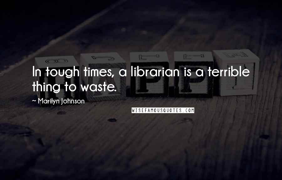 Marilyn Johnson Quotes: In tough times, a librarian is a terrible thing to waste.