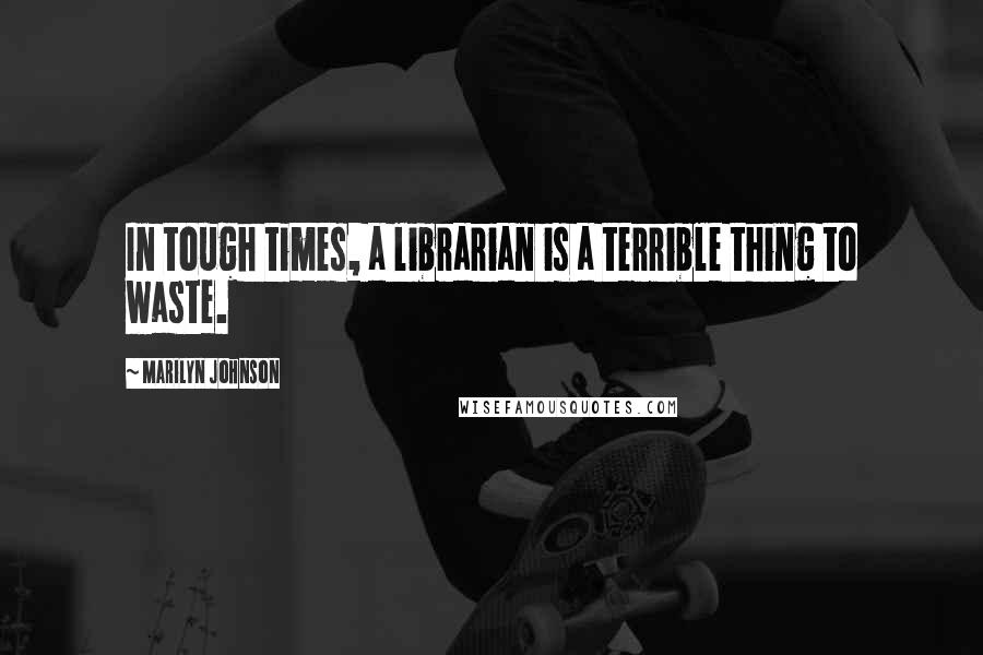 Marilyn Johnson Quotes: In tough times, a librarian is a terrible thing to waste.