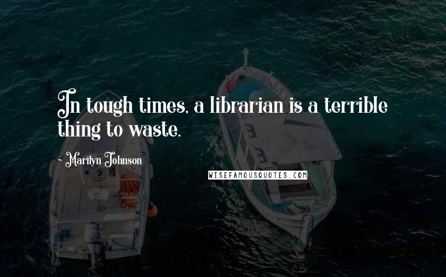 Marilyn Johnson Quotes: In tough times, a librarian is a terrible thing to waste.