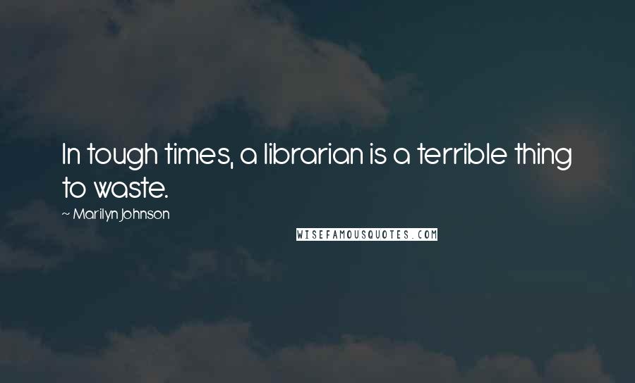 Marilyn Johnson Quotes: In tough times, a librarian is a terrible thing to waste.