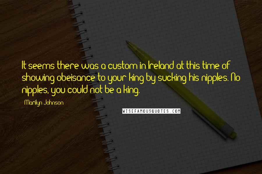 Marilyn Johnson Quotes: It seems there was a custom in Ireland at this time of showing obeisance to your king by sucking his nipples. No nipples, you could not be a king.