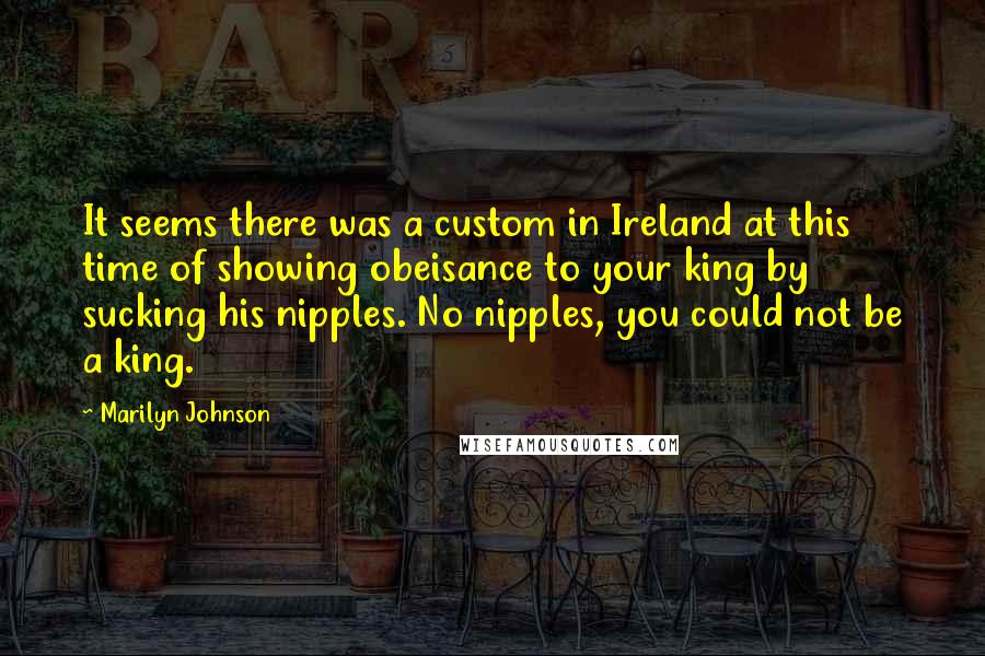 Marilyn Johnson Quotes: It seems there was a custom in Ireland at this time of showing obeisance to your king by sucking his nipples. No nipples, you could not be a king.