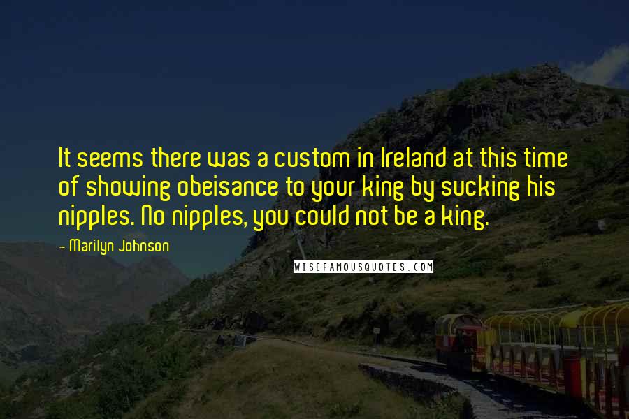 Marilyn Johnson Quotes: It seems there was a custom in Ireland at this time of showing obeisance to your king by sucking his nipples. No nipples, you could not be a king.