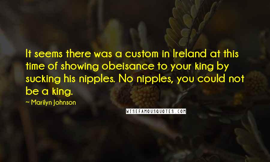 Marilyn Johnson Quotes: It seems there was a custom in Ireland at this time of showing obeisance to your king by sucking his nipples. No nipples, you could not be a king.