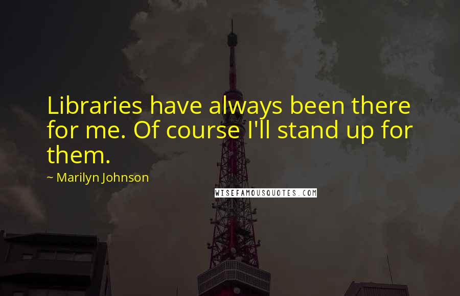Marilyn Johnson Quotes: Libraries have always been there for me. Of course I'll stand up for them.