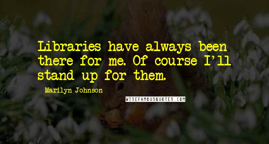 Marilyn Johnson Quotes: Libraries have always been there for me. Of course I'll stand up for them.