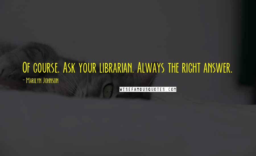 Marilyn Johnson Quotes: Of course. Ask your librarian. Always the right answer.
