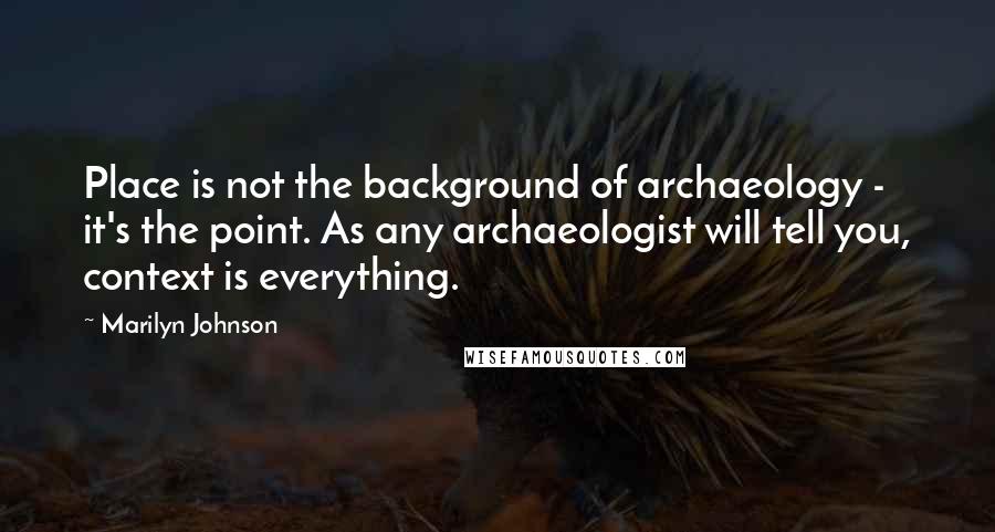 Marilyn Johnson Quotes: Place is not the background of archaeology - it's the point. As any archaeologist will tell you, context is everything.