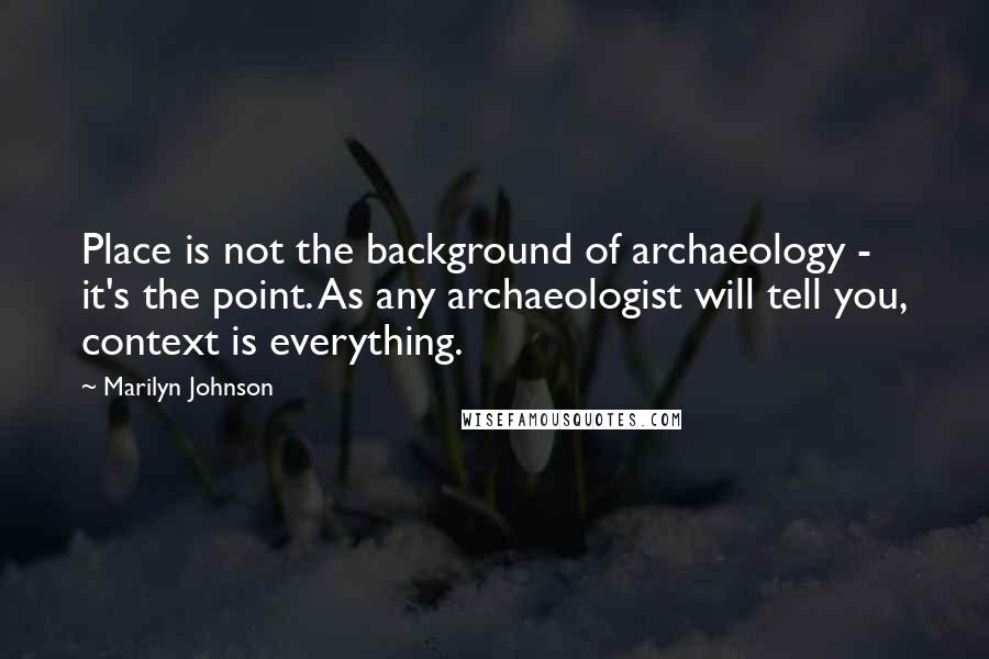 Marilyn Johnson Quotes: Place is not the background of archaeology - it's the point. As any archaeologist will tell you, context is everything.
