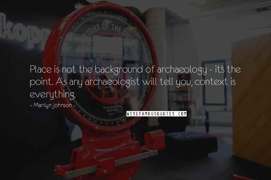 Marilyn Johnson Quotes: Place is not the background of archaeology - it's the point. As any archaeologist will tell you, context is everything.
