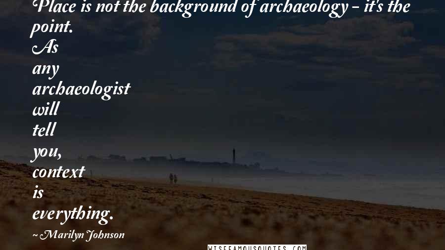 Marilyn Johnson Quotes: Place is not the background of archaeology - it's the point. As any archaeologist will tell you, context is everything.