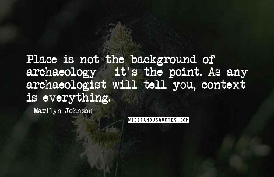 Marilyn Johnson Quotes: Place is not the background of archaeology - it's the point. As any archaeologist will tell you, context is everything.