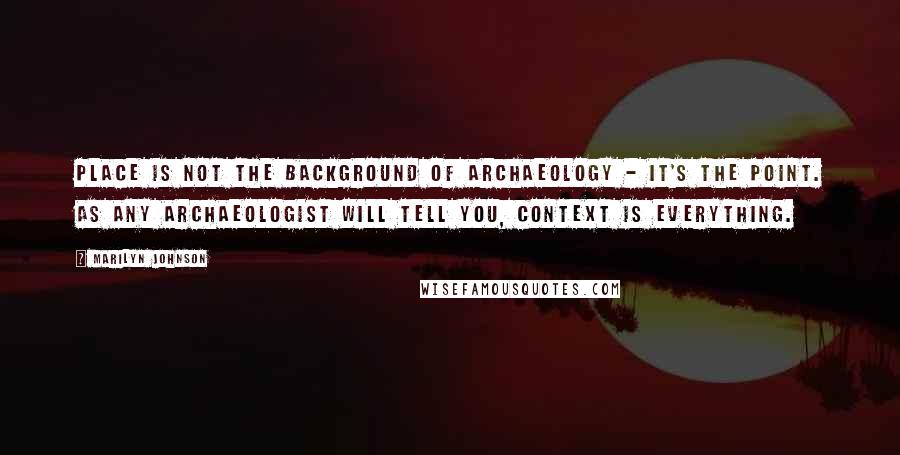 Marilyn Johnson Quotes: Place is not the background of archaeology - it's the point. As any archaeologist will tell you, context is everything.