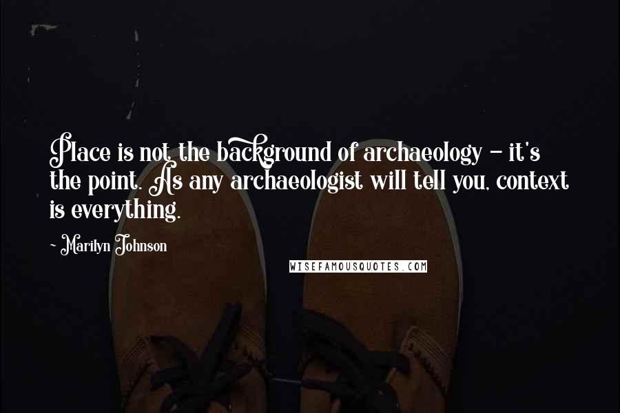 Marilyn Johnson Quotes: Place is not the background of archaeology - it's the point. As any archaeologist will tell you, context is everything.