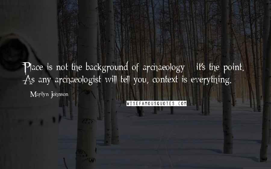 Marilyn Johnson Quotes: Place is not the background of archaeology - it's the point. As any archaeologist will tell you, context is everything.