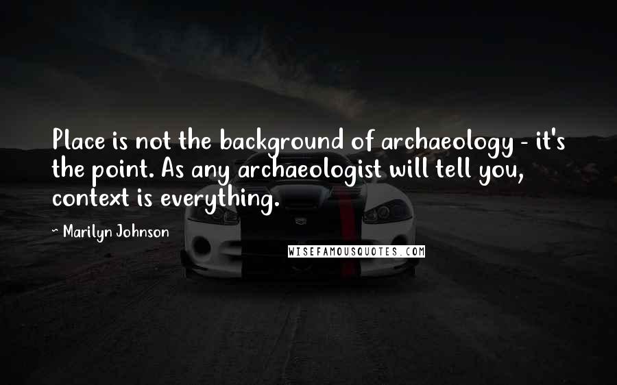 Marilyn Johnson Quotes: Place is not the background of archaeology - it's the point. As any archaeologist will tell you, context is everything.