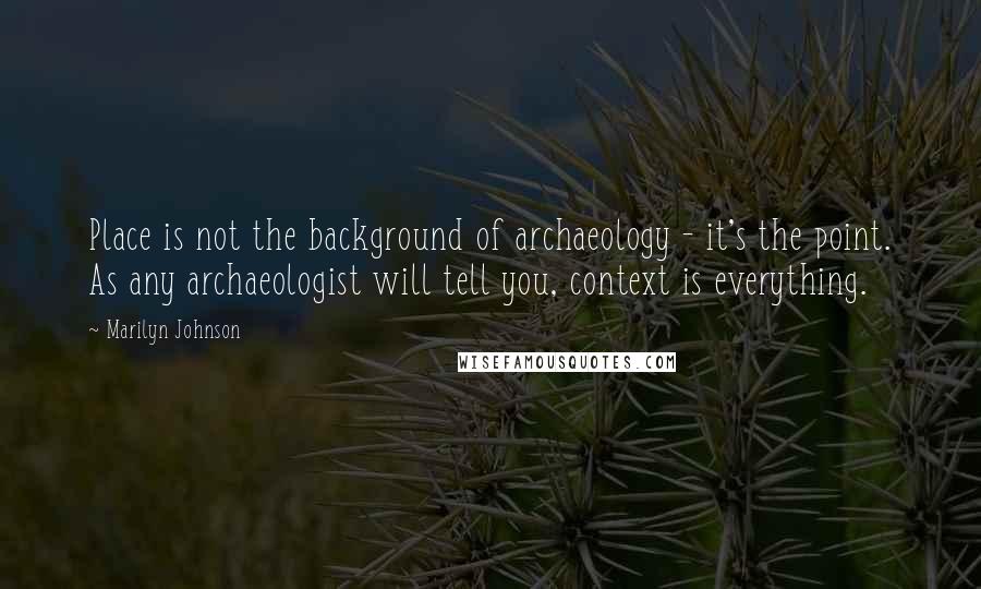 Marilyn Johnson Quotes: Place is not the background of archaeology - it's the point. As any archaeologist will tell you, context is everything.