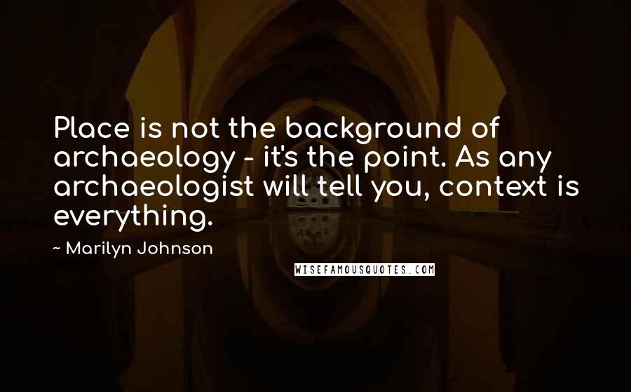 Marilyn Johnson Quotes: Place is not the background of archaeology - it's the point. As any archaeologist will tell you, context is everything.