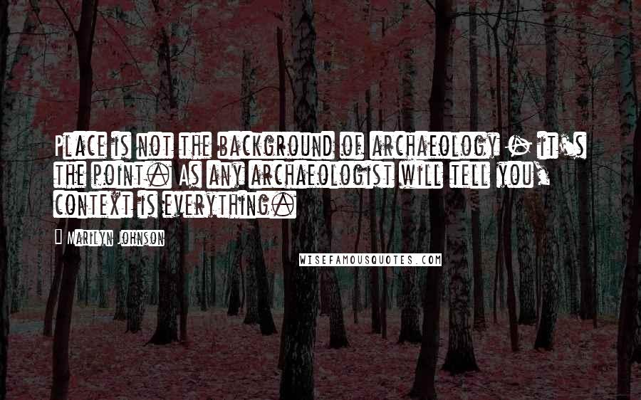Marilyn Johnson Quotes: Place is not the background of archaeology - it's the point. As any archaeologist will tell you, context is everything.