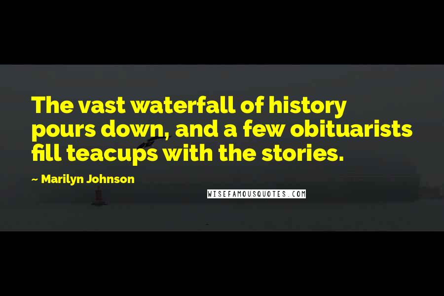 Marilyn Johnson Quotes: The vast waterfall of history pours down, and a few obituarists fill teacups with the stories.