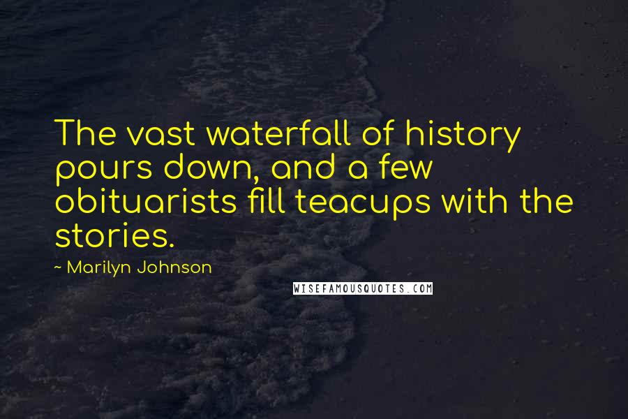 Marilyn Johnson Quotes: The vast waterfall of history pours down, and a few obituarists fill teacups with the stories.