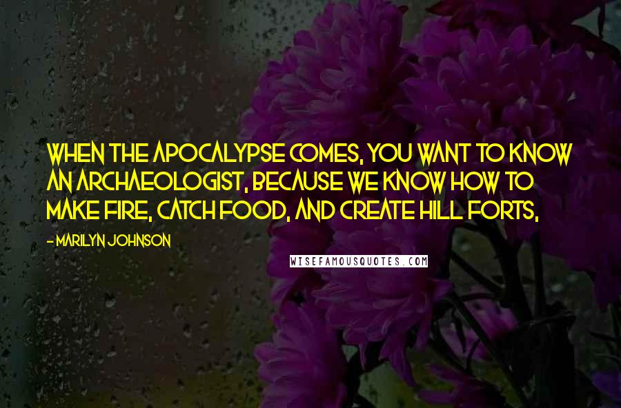 Marilyn Johnson Quotes: When the Apocalypse comes, you want to know an archaeologist, because we know how to make fire, catch food, and create hill forts,