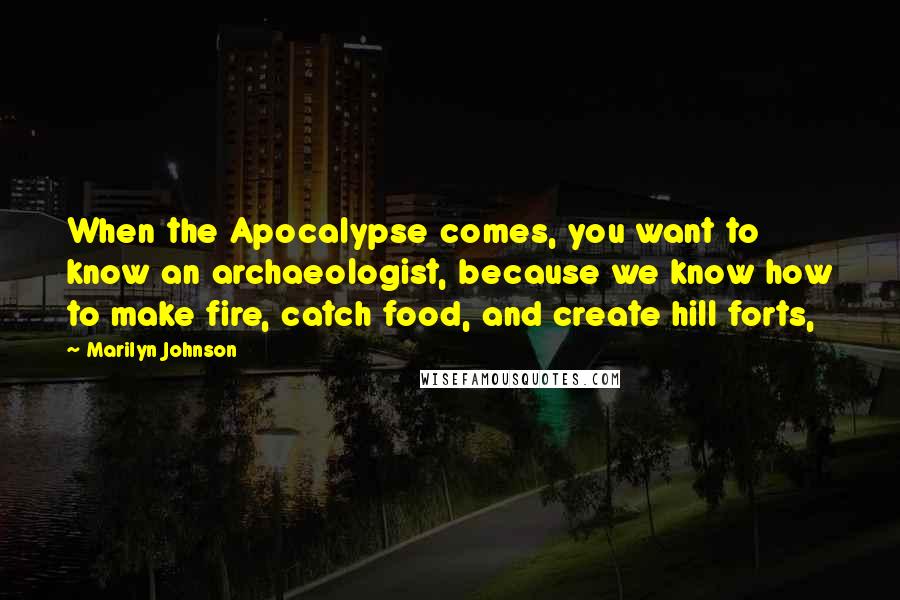 Marilyn Johnson Quotes: When the Apocalypse comes, you want to know an archaeologist, because we know how to make fire, catch food, and create hill forts,