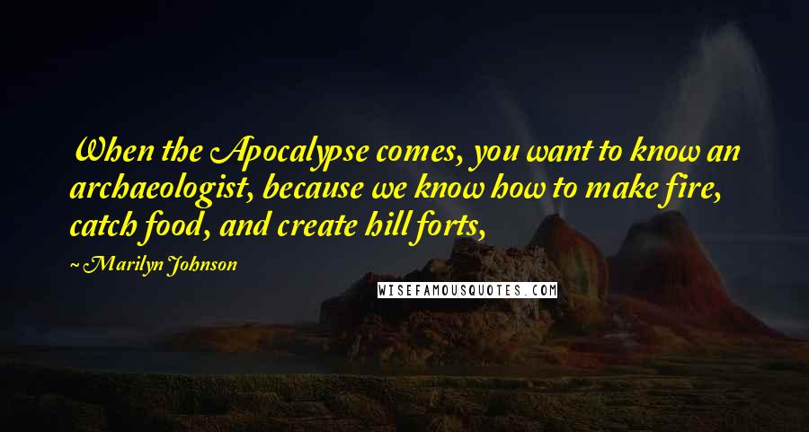 Marilyn Johnson Quotes: When the Apocalypse comes, you want to know an archaeologist, because we know how to make fire, catch food, and create hill forts,