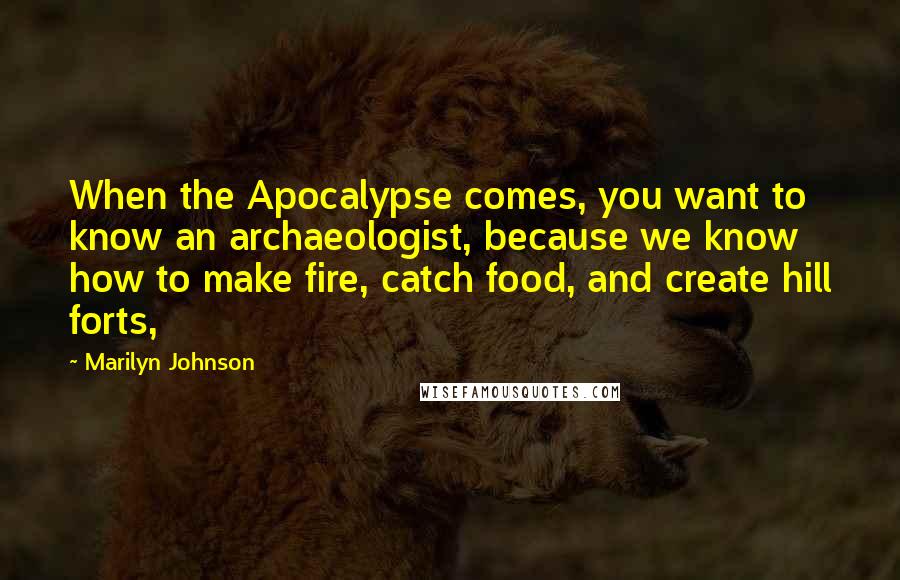 Marilyn Johnson Quotes: When the Apocalypse comes, you want to know an archaeologist, because we know how to make fire, catch food, and create hill forts,