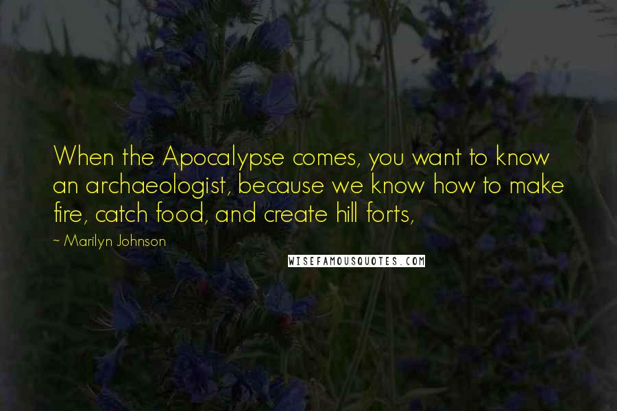 Marilyn Johnson Quotes: When the Apocalypse comes, you want to know an archaeologist, because we know how to make fire, catch food, and create hill forts,