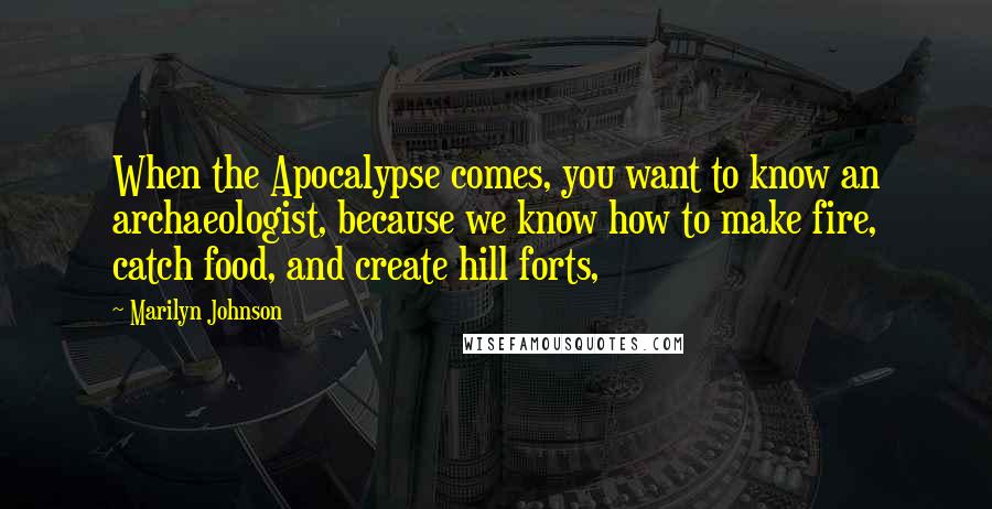 Marilyn Johnson Quotes: When the Apocalypse comes, you want to know an archaeologist, because we know how to make fire, catch food, and create hill forts,