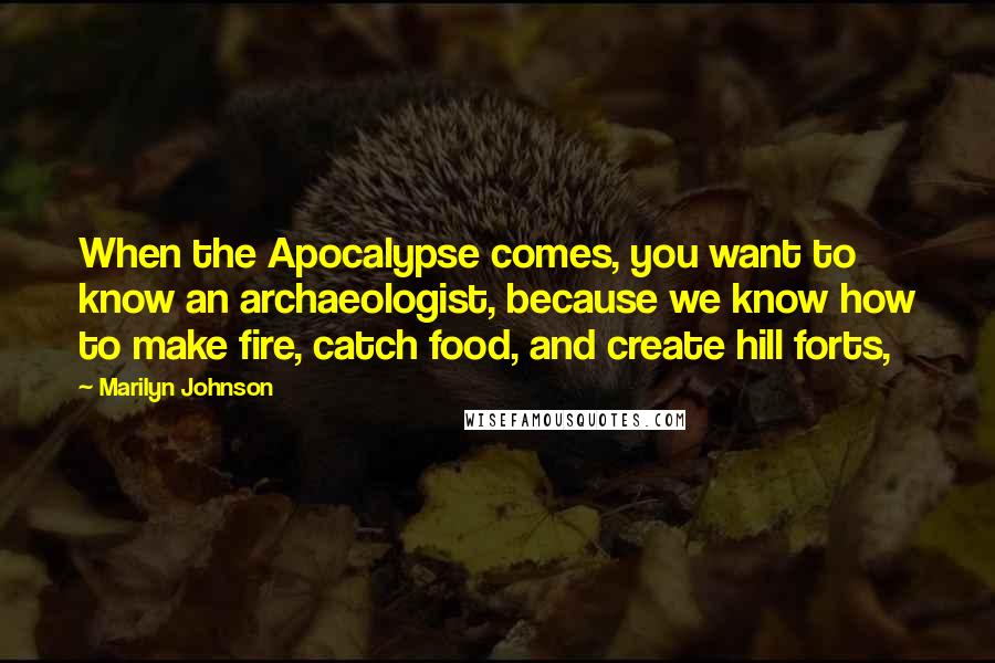 Marilyn Johnson Quotes: When the Apocalypse comes, you want to know an archaeologist, because we know how to make fire, catch food, and create hill forts,