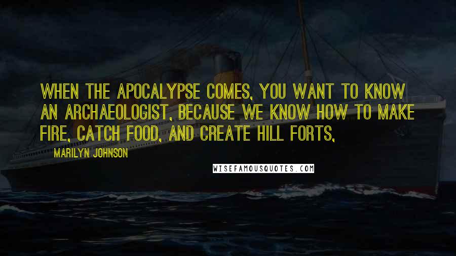 Marilyn Johnson Quotes: When the Apocalypse comes, you want to know an archaeologist, because we know how to make fire, catch food, and create hill forts,