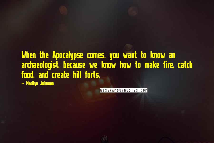 Marilyn Johnson Quotes: When the Apocalypse comes, you want to know an archaeologist, because we know how to make fire, catch food, and create hill forts,