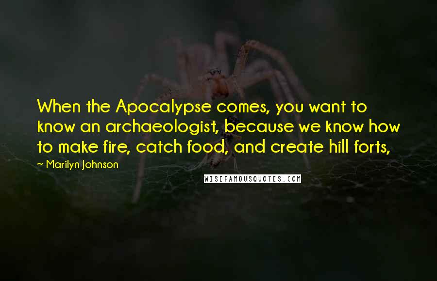 Marilyn Johnson Quotes: When the Apocalypse comes, you want to know an archaeologist, because we know how to make fire, catch food, and create hill forts,