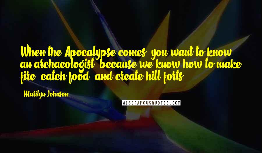 Marilyn Johnson Quotes: When the Apocalypse comes, you want to know an archaeologist, because we know how to make fire, catch food, and create hill forts,