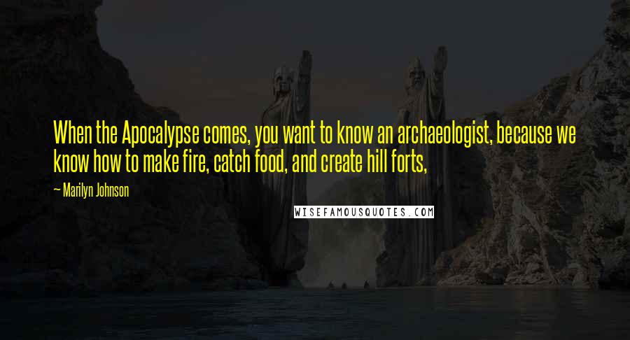 Marilyn Johnson Quotes: When the Apocalypse comes, you want to know an archaeologist, because we know how to make fire, catch food, and create hill forts,