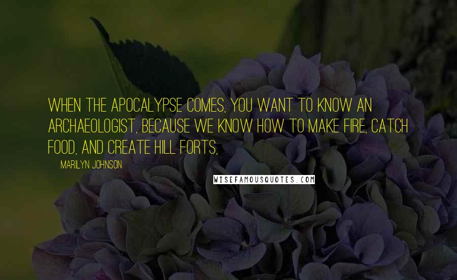 Marilyn Johnson Quotes: When the Apocalypse comes, you want to know an archaeologist, because we know how to make fire, catch food, and create hill forts,