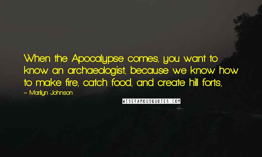 Marilyn Johnson Quotes: When the Apocalypse comes, you want to know an archaeologist, because we know how to make fire, catch food, and create hill forts,