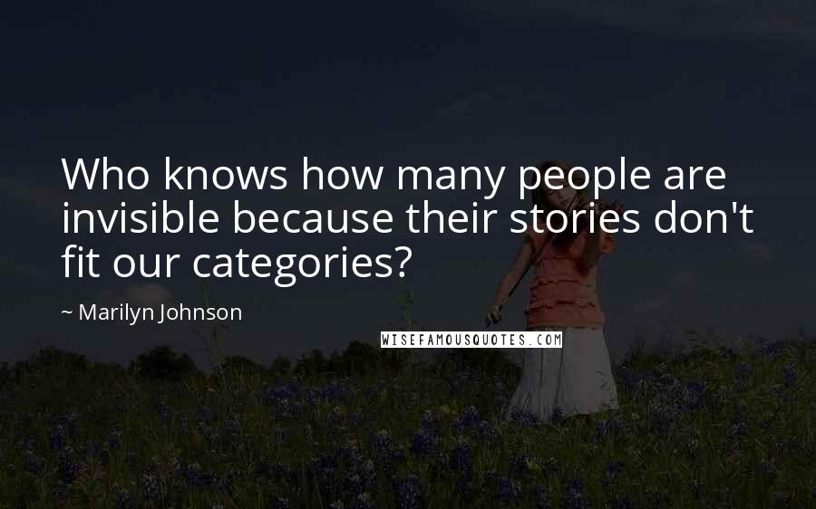 Marilyn Johnson Quotes: Who knows how many people are invisible because their stories don't fit our categories?