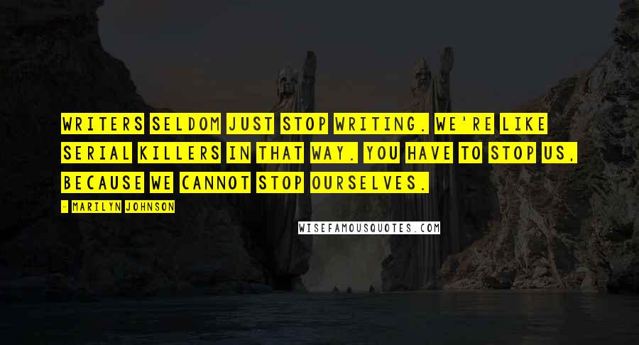 Marilyn Johnson Quotes: Writers seldom just stop writing. We're like serial killers in that way. You have to stop us, because we cannot stop ourselves.