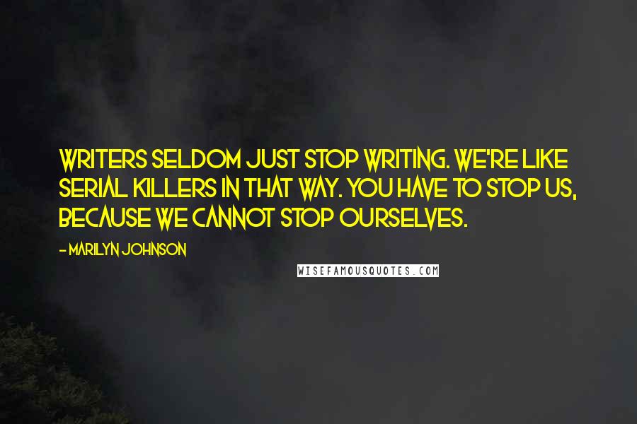 Marilyn Johnson Quotes: Writers seldom just stop writing. We're like serial killers in that way. You have to stop us, because we cannot stop ourselves.