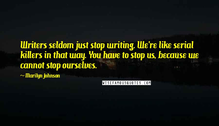 Marilyn Johnson Quotes: Writers seldom just stop writing. We're like serial killers in that way. You have to stop us, because we cannot stop ourselves.