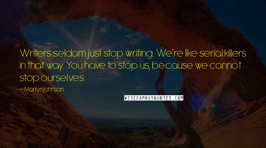 Marilyn Johnson Quotes: Writers seldom just stop writing. We're like serial killers in that way. You have to stop us, because we cannot stop ourselves.