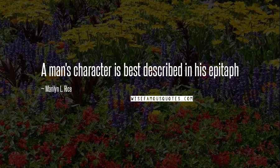 Marilyn L. Rice Quotes: A man's character is best described in his epitaph