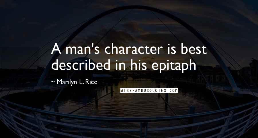 Marilyn L. Rice Quotes: A man's character is best described in his epitaph