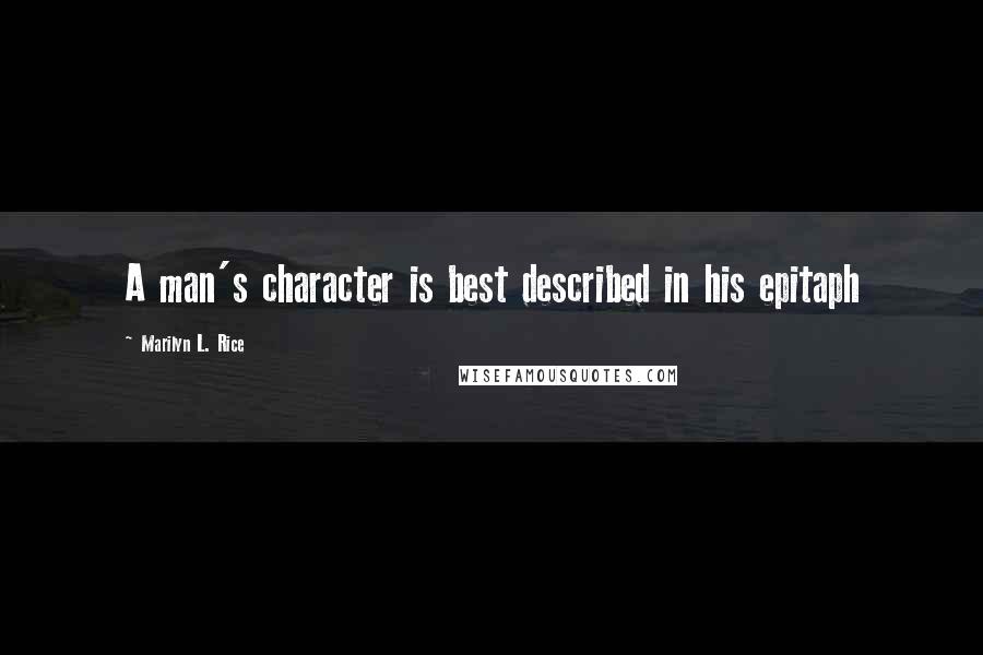 Marilyn L. Rice Quotes: A man's character is best described in his epitaph