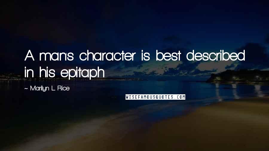 Marilyn L. Rice Quotes: A man's character is best described in his epitaph