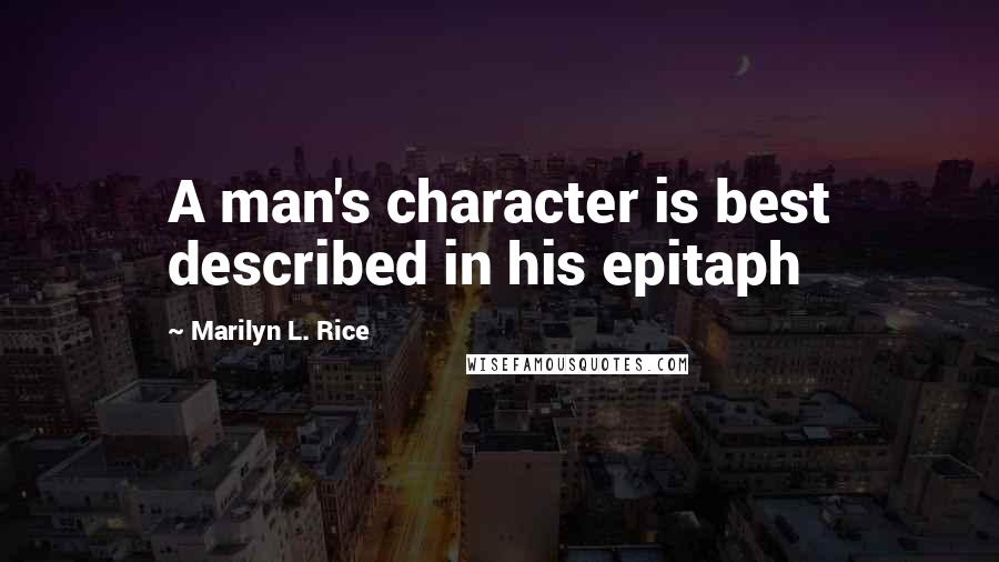 Marilyn L. Rice Quotes: A man's character is best described in his epitaph