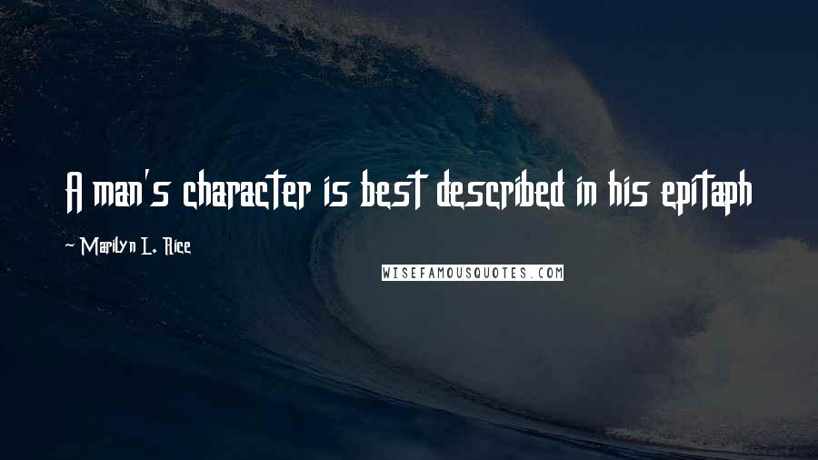 Marilyn L. Rice Quotes: A man's character is best described in his epitaph